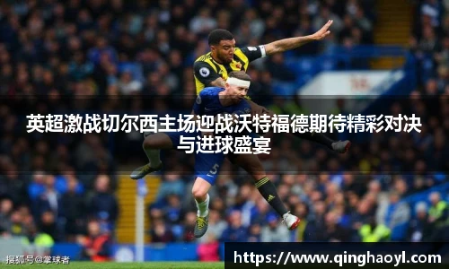 英超激战切尔西主场迎战沃特福德期待精彩对决与进球盛宴